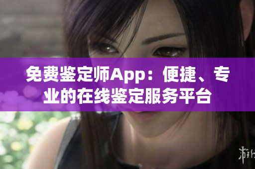 免費(fèi)鑒定師App：便捷、專業(yè)的在線鑒定服務(wù)平臺