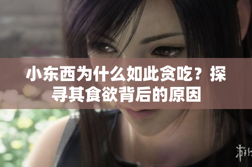小東西為什么如此貪吃？探尋其食欲背后的原因
