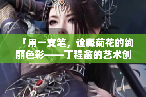 「用一支筆，詮釋菊花的絢麗色彩——丁程鑫的藝術(shù)創(chuàng)作」