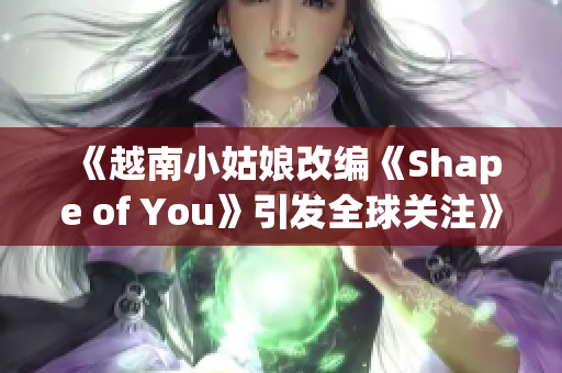 《越南小姑娘改編《Shape of You》引發(fā)全球關(guān)注》