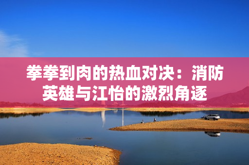 拳拳到肉的熱血對決：消防英雄與江怡的激烈角逐