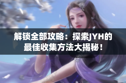 解鎖全部攻略：探索JYH的最佳收集方法大揭秘！
