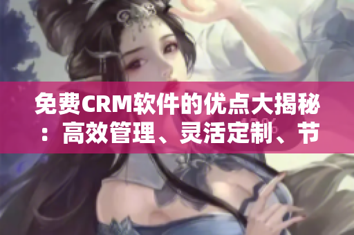 免費(fèi)CRM軟件的優(yōu)點(diǎn)大揭秘：高效管理、靈活定制、節(jié)省成本！