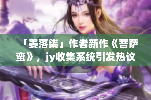 「姜落柒」作者新作《菩薩蠻》，jy收集系統(tǒng)引發(fā)熱議