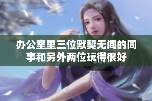 辦公室里三位默契無間的同事和另外兩位玩得很好