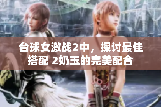 臺球女激戰(zhàn)2中，探討最佳搭配 2奶玉的完美配合