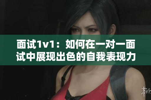 面試1v1：如何在一對一面試中展現(xiàn)出色的自我表現(xiàn)力