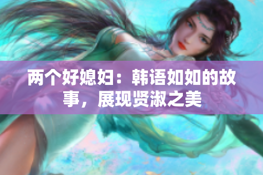 兩個好媳婦：韓語如如的故事，展現(xiàn)賢淑之美
