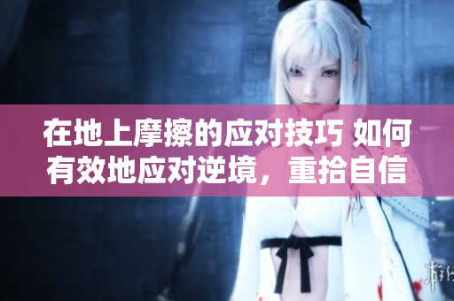 在地上摩擦的應(yīng)對(duì)技巧 如何有效地應(yīng)對(duì)逆境，重拾自信。