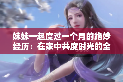 妹妹一起度過一個月的絕妙經(jīng)歷：在家中共度時光的全面攻略