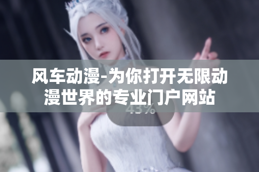 風車動漫-為你打開無限動漫世界的專業(yè)門戶網(wǎng)站