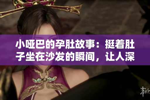 小啞巴的孕肚故事：挺著肚子坐在沙發(fā)的瞬間，讓人深刻。