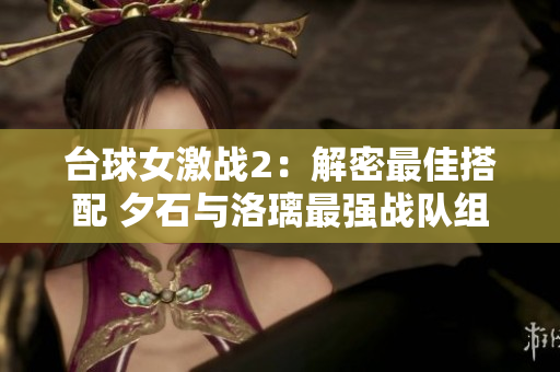 臺球女激戰(zhàn)2：解密最佳搭配 夕石與洛璃最強戰(zhàn)隊組合