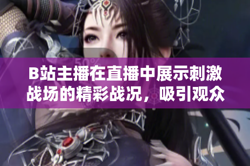 B站主播在直播中展示刺激戰(zhàn)場(chǎng)的精彩戰(zhàn)況，吸引觀眾熱情參與
