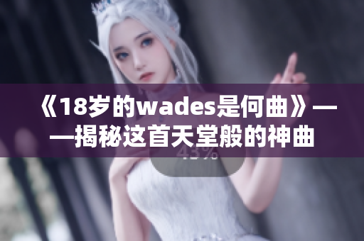 《18歲的wades是何曲》——揭秘這首天堂般的神曲