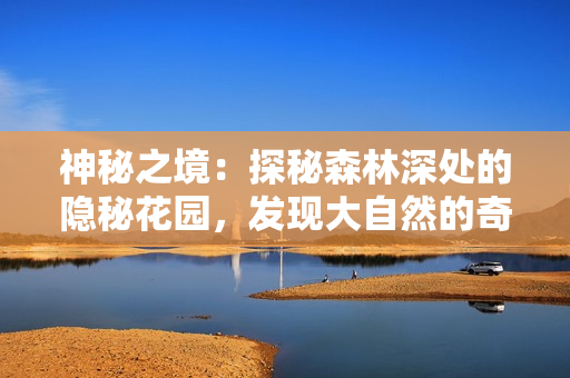 神秘之境：探秘森林深處的隱秘花園，發(fā)現(xiàn)大自然的奇跡