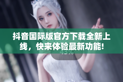 抖音國(guó)際版官方下載全新上線，快來(lái)體驗(yàn)最新功能!