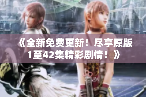 《全新免費更新！盡享原版1至42集精彩劇情！》