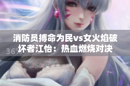 消防員搏命為民vs女火焰破壞者江怡：熱血燃燒對決