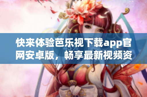 快來體驗芭樂視下載app官網(wǎng)安卓版，暢享最新視頻資源
