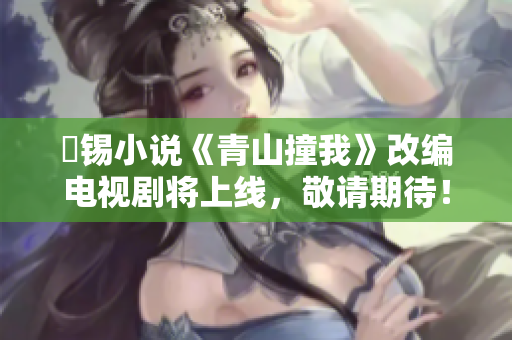 姀錫小說《青山撞我》改編電視劇將上線，敬請期待！