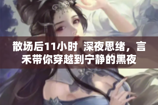 散場后11小時  深夜思緒，言禾帶你穿越到寧靜的黑夜