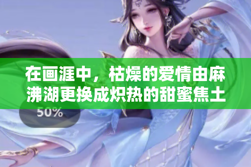 在畫涯中，枯燥的愛情由麻沸湖更換成熾熱的甜蜜焦土。
