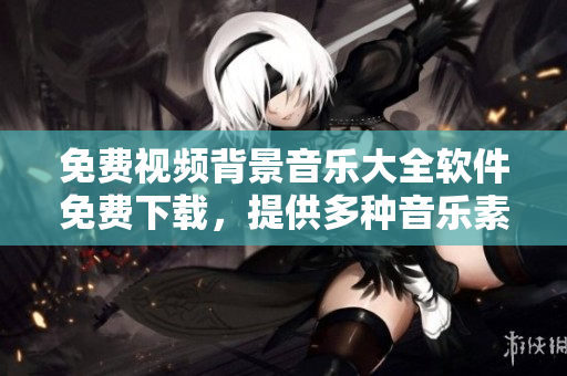 免費(fèi)視頻背景音樂(lè)大全軟件免費(fèi)下載，提供多種音樂(lè)素材選擇