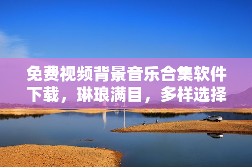免費(fèi)視頻背景音樂(lè)合集軟件下載，琳瑯滿目，多樣選擇