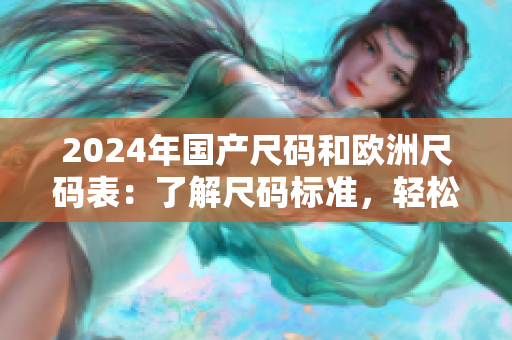 2024年國(guó)產(chǎn)尺碼和歐洲尺碼表：了解尺碼標(biāo)準(zhǔn)，輕松購(gòu)物！