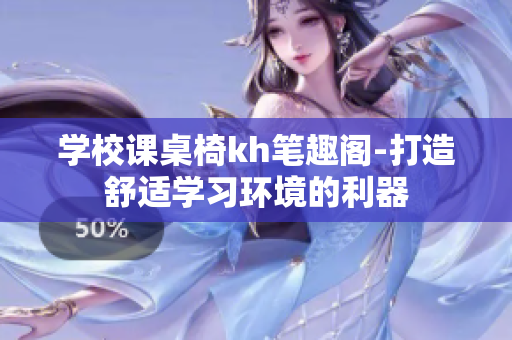 學(xué)校課桌椅kh筆趣閣-打造舒適學(xué)習(xí)環(huán)境的利器