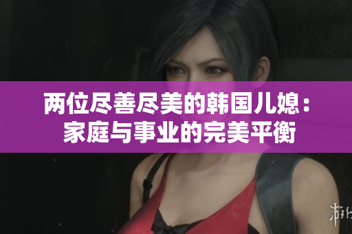 兩位盡善盡美的韓國(guó)兒媳： 家庭與事業(yè)的完美平衡