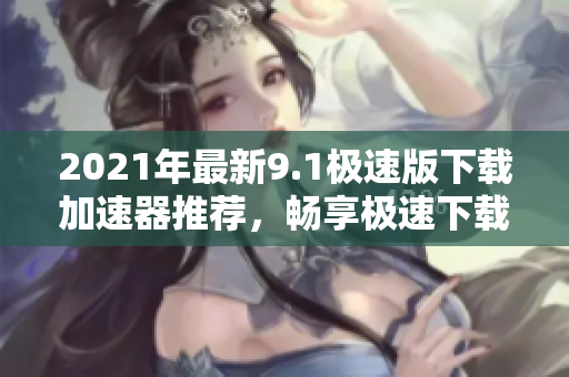 2021年最新9.1極速版下載加速器推薦，暢享極速下載體驗(yàn)
