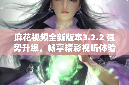 麻花視頻全新版本3.2.2 強勢升級，暢享精彩視聽體驗！