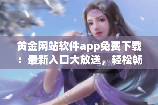 黃金網(wǎng)站軟件app免費下載：最新入口大放送，輕松暢享！