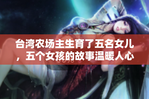 臺灣農場主生育了五名女兒，五個女孩的故事溫暖人心