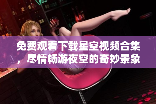 免費觀看下載星空視頻合集，盡情暢游夜空的奇妙景象