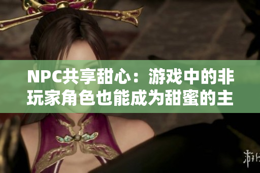 NPC共享甜心：游戲中的非玩家角色也能成為甜蜜的主角