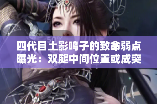 四代目土影鳴子的致命弱點(diǎn)曝光：雙腿中間位置或成突破口