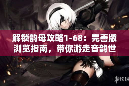 解鎖韻母攻略1-68：完善版瀏覽指南，帶你游走音韻世界