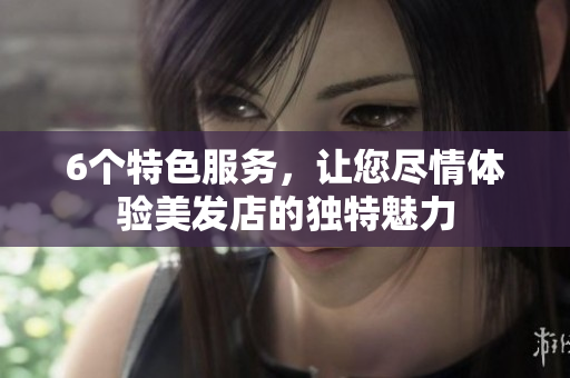 6個特色服務(wù)，讓您盡情體驗(yàn)美發(fā)店的獨(dú)特魅力