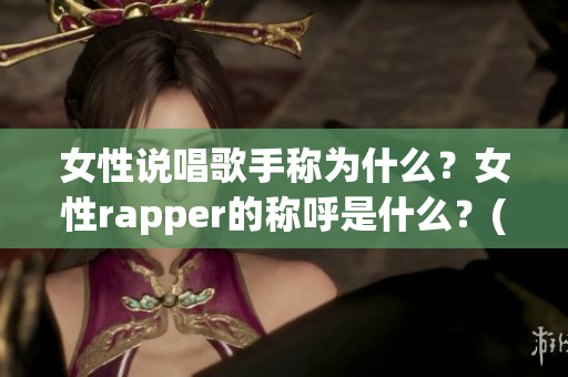 女性說唱歌手稱為什么？女性rapper的稱呼是什么？(1)