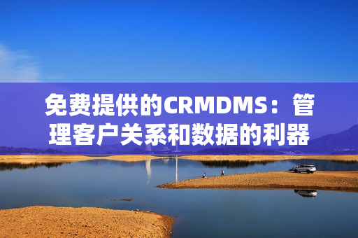 免費提供的CRMDMS：管理客戶關系和數(shù)據(jù)的利器