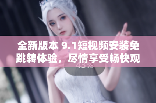 全新版本 9.1短視頻安裝免跳轉(zhuǎn)體驗(yàn)，盡情享受暢快觀影樂趣！