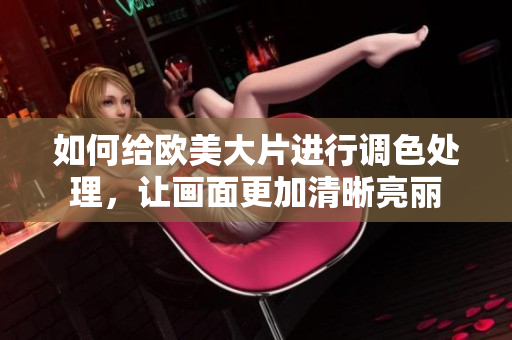 如何給歐美大片進(jìn)行調(diào)色處理，讓畫面更加清晰亮麗