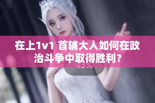 在上1v1 首輔大人如何在政治斗爭中取得勝利？