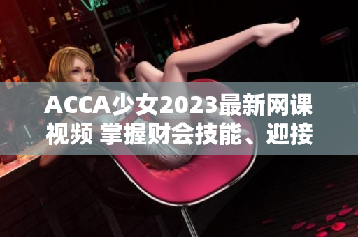 ACCA少女2023最新網(wǎng)課視頻 掌握財(cái)會技能、迎接未來成功的關(guān)鍵