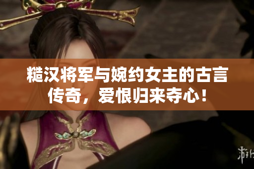 糙漢將軍與婉約女主的古言傳奇，愛恨歸來奪心！