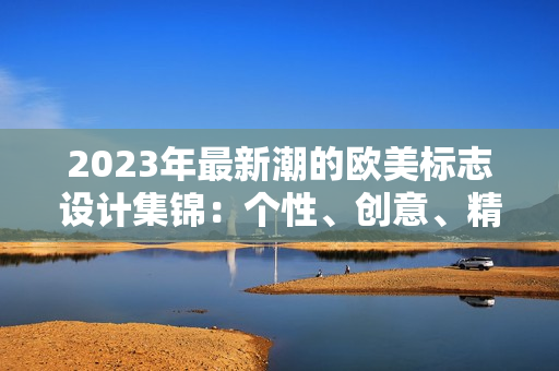 2023年最新潮的歐美標(biāo)志設(shè)計(jì)集錦：個(gè)性、創(chuàng)意、精彩不容錯(cuò)過