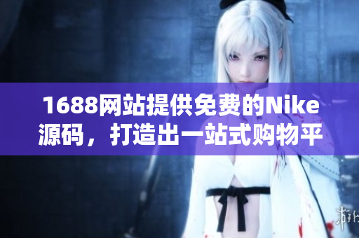 1688網(wǎng)站提供免費(fèi)的Nike源碼，打造出一站式購物平臺(tái)